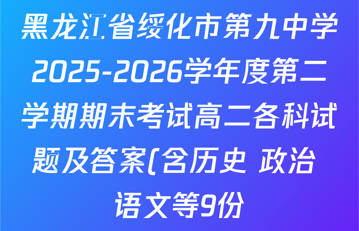 黑龙江省绥化市第九中学2025-2026学年度第二学期期末考试高二各科试题及答案(含历史 政治 语文等9份) 黑龙江省绥化市第九中学2025-2026学年度第二学期期末考试高二各科试题及答案(含历史 政治 语文等9份)